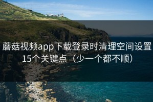 蘑菇视频app下载登录时清理空间设置15个关键点（少一个都不顺）