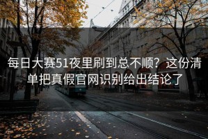 每日大赛51夜里刷到总不顺？这份清单把真假官网识别给出结论了
