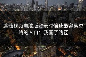 蘑菇视频电脑版登录时倍速最容易忽略的入口：我画了路径