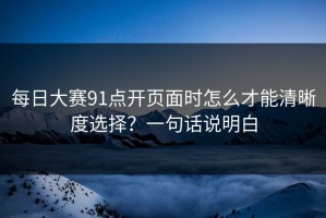 每日大赛91点开页面时怎么才能清晰度选择？一句话说明白