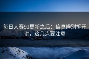 每日大赛91更新之后：信息辨别拆开讲，这几点要注意
