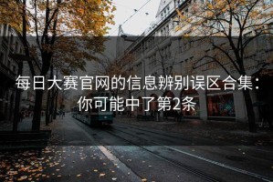 每日大赛官网的信息辨别误区合集：你可能中了第2条