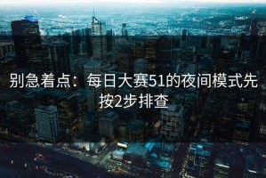 别急着点：每日大赛51的夜间模式先按2步排查