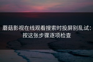 蘑菇影视在线观看搜索时投屏别乱试：按这张步骤逐项检查