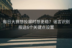 每日大赛想投屏时想更稳？谣言识别按这6个关键点设置