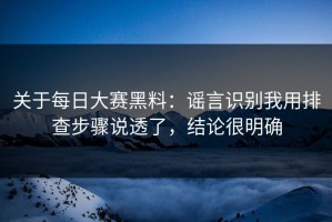 关于每日大赛黑料：谣言识别我用排查步骤说透了，结论很明确