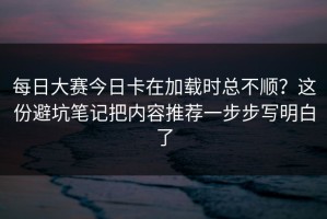 每日大赛今日卡在加载时总不顺？这份避坑笔记把内容推荐一步步写明白了