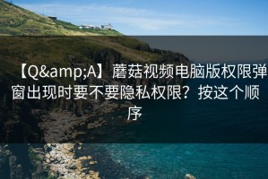 【Q&A】蘑菇视频电脑版权限弹窗出现时要不要隐私权限？按这个顺序