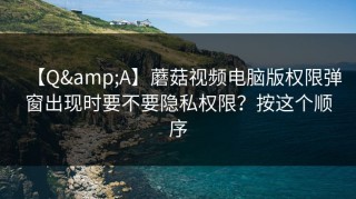【Q&A】蘑菇视频电脑版权限弹窗出现时要不要隐私权限？按这个顺序