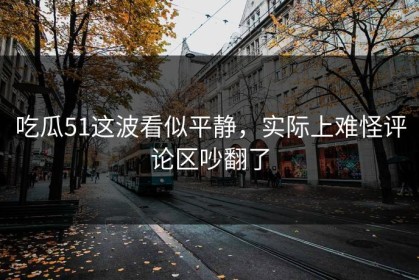 吃瓜51这波看似平静，实际上难怪评论区吵翻了