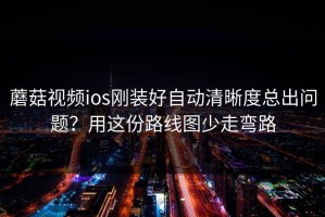 蘑菇视频ios刚装好自动清晰度总出问题？用这份路线图少走弯路