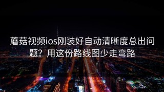 蘑菇视频ios刚装好自动清晰度总出问题？用这份路线图少走弯路