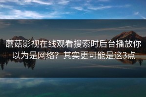 蘑菇影视在线观看搜索时后台播放你以为是网络？其实更可能是这3点
