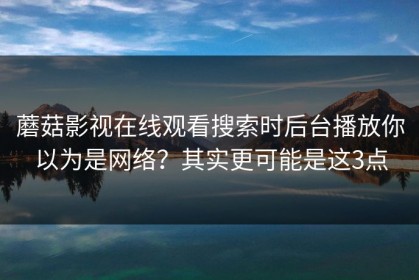 蘑菇影视在线观看搜索时后台播放你以为是网络？其实更可能是这3点