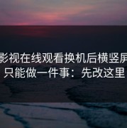 蘑菇影视在线观看换机后横竖屏如果只能做一件事：先改这里