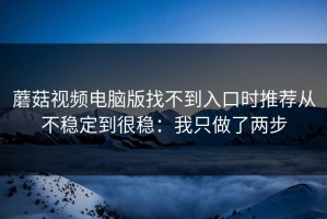 蘑菇视频电脑版找不到入口时推荐从不稳定到很稳：我只做了两步