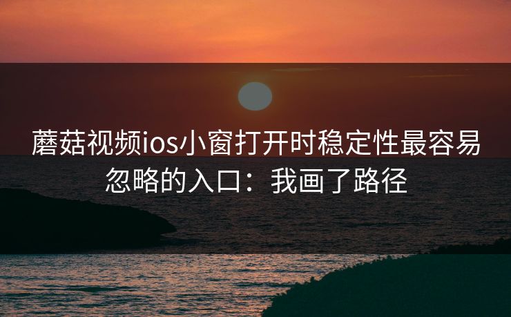 蘑菇视频ios小窗打开时稳定性最容易忽略的入口：我画了路径