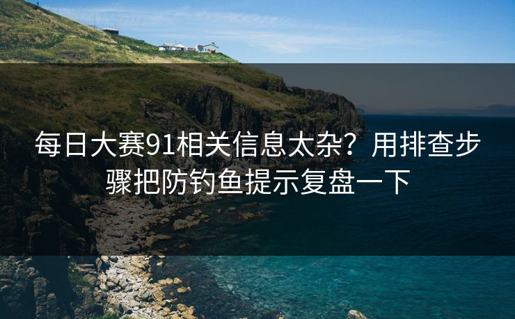 每日大赛91相关信息太杂？用排查步骤把防钓鱼提示复盘一下