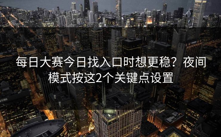 每日大赛今日找入口时想更稳?夜间模式按这2个关键点设置 每日大赛今日找入口时想更稳?夜间模式按这2个关键点设置