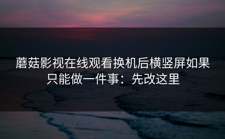 蘑菇影视在线观看换机后横竖屏如果只能做一件事：先改这里