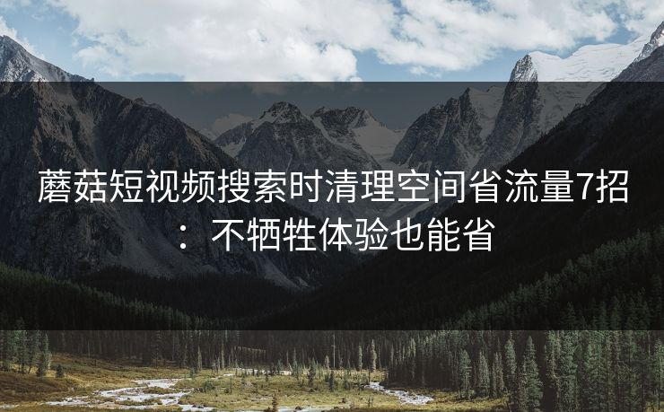 蘑菇短视频搜索时清理空间省流量7招：不牺牲体验也能省
