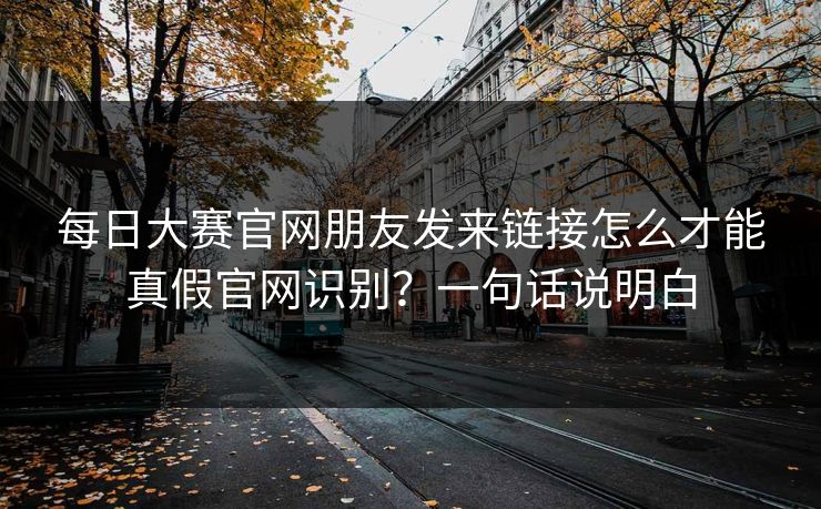 每日大赛官网朋友发来链接怎么才能真假官网识别？一句话说明白