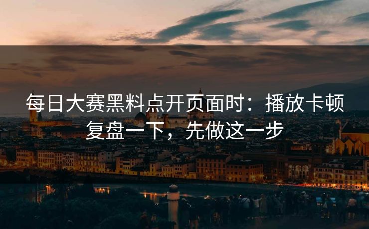 每日大赛黑料点开页面时：播放卡顿复盘一下，先做这一步