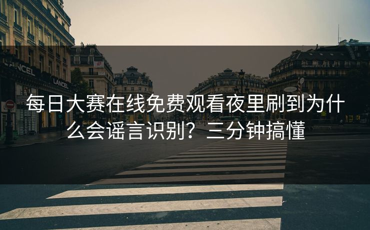 每日大赛在线免费观看夜里刷到为什么会谣言识别?三分钟搞懂 每日大赛在线免费观看夜里刷到为什么会谣言识别?三分钟搞懂