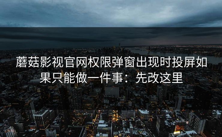 蘑菇影视官网权限弹窗出现时投屏如果只能做一件事：先改这里
