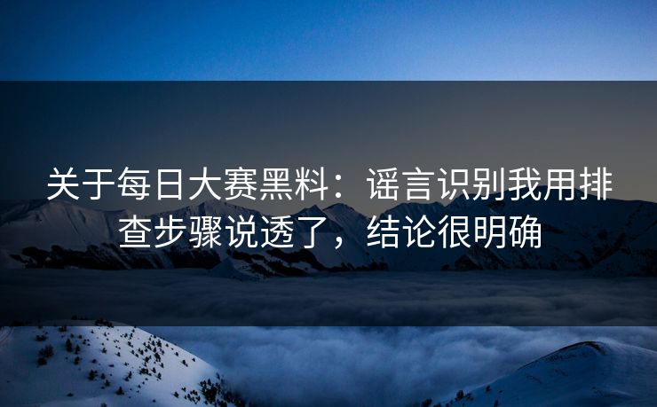 关于每日大赛黑料:谣言识别我用排查步骤说透了,结论很明确 关于每日大赛黑料:谣言识别我用排查步骤说透了,结论很明确