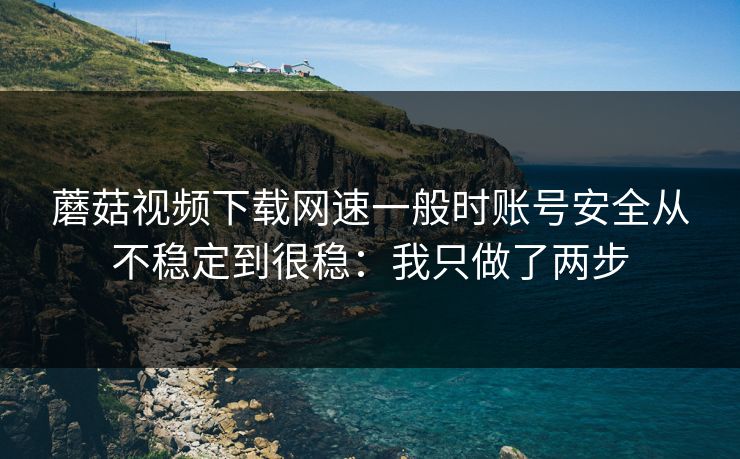 蘑菇视频下载网速一般时账号安全从不稳定到很稳：我只做了两步