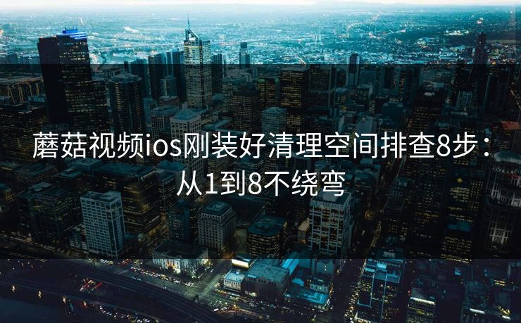 蘑菇视频ios刚装好清理空间排查8步：从1到8不绕弯