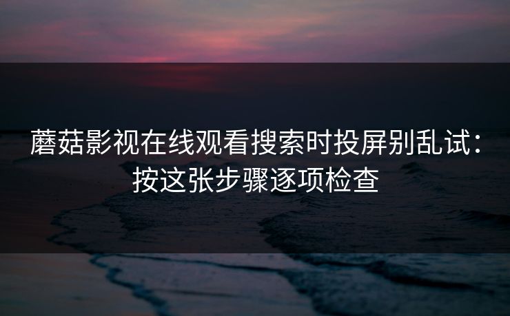 蘑菇影视在线观看搜索时投屏别乱试：按这张步骤逐项检查