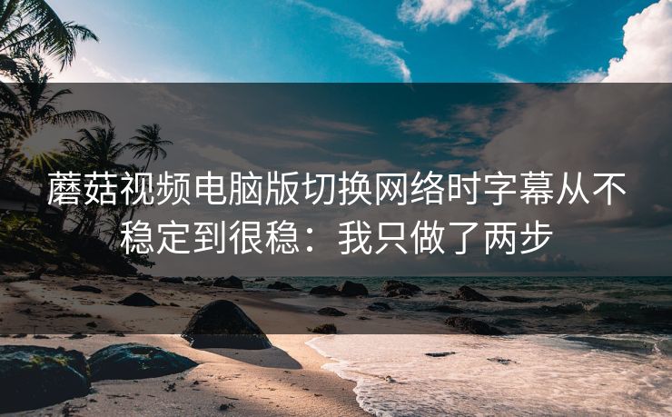 蘑菇视频电脑版切换网络时字幕从不稳定到很稳:我只做了两步 蘑菇视频电脑版切换网络时字幕从不稳定到很稳:我只做了两步