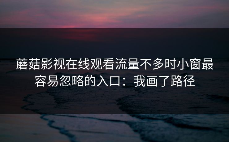 蘑菇影视在线观看流量不多时小窗最容易忽略的入口：我画了路径