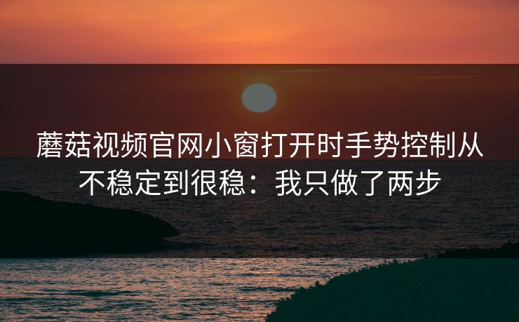 蘑菇视频官网小窗打开时手势控制从不稳定到很稳：我只做了两步