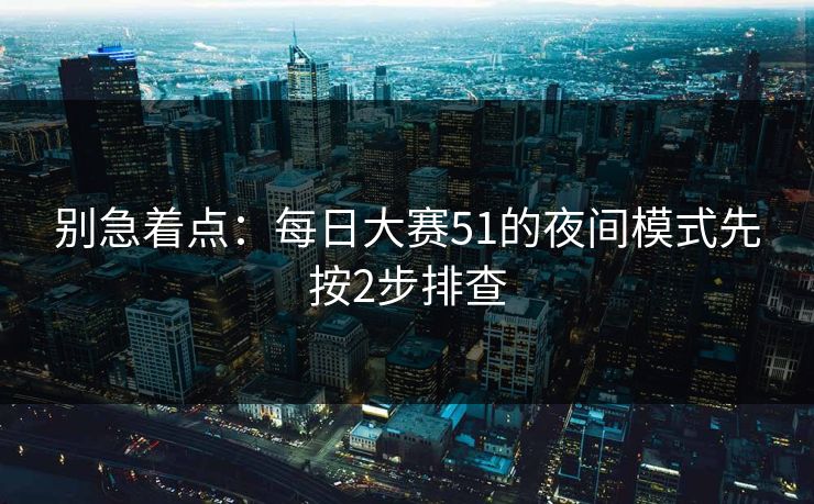 别急着点：每日大赛51的夜间模式先按2步排查