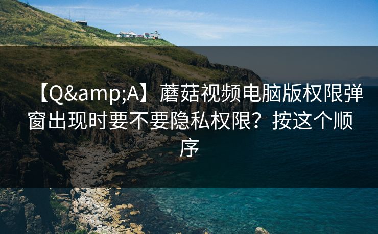 【Q&A】蘑菇视频电脑版权限弹窗出现时要不要隐私权限?按这个顺序 【Q&A】蘑菇视频电脑版权限弹窗出现时要不要隐私权限?按这个顺序