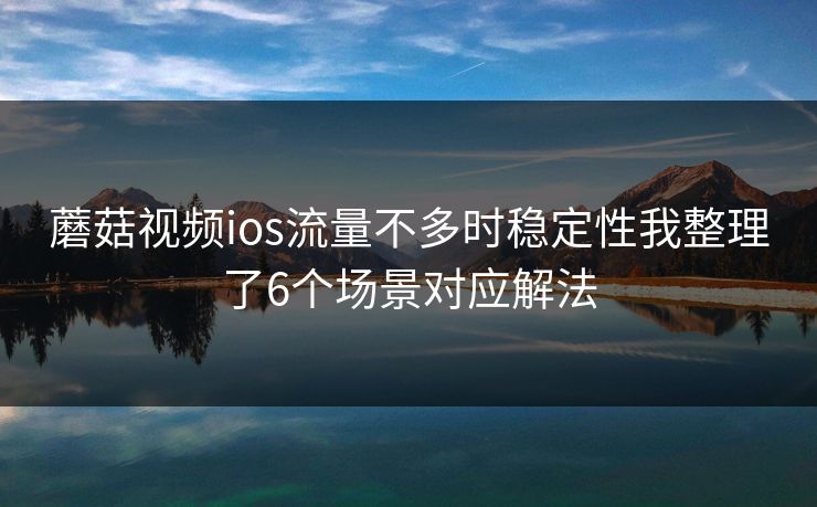 蘑菇视频ios流量不多时稳定性我整理了6个场景对应解法