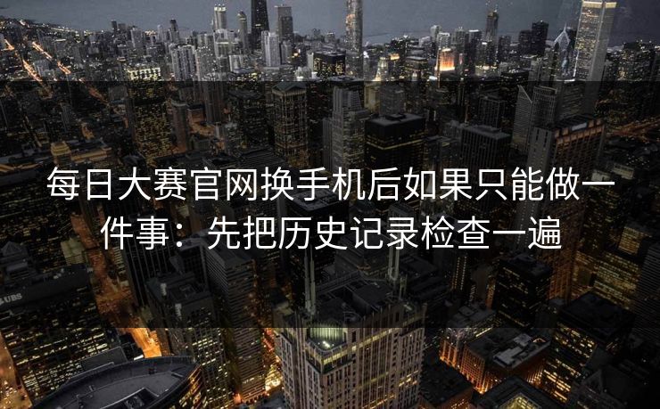 每日大赛官网换手机后如果只能做一件事：先把历史记录检查一遍