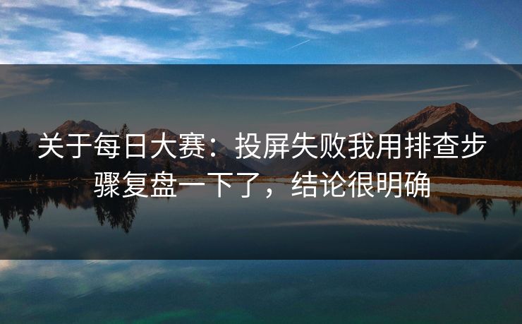 关于每日大赛：投屏失败我用排查步骤复盘一下了，结论很明确