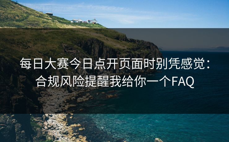 每日大赛今日点开页面时别凭感觉:合规风险提醒我给你一个FAQ 每日大赛今日点开页面时别凭感觉:合规风险提醒我给你一个FAQ