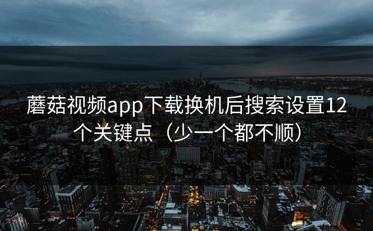 蘑菇视频app下载换机后搜索设置12个关键点（少一个都不顺）