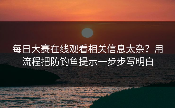 每日大赛在线观看相关信息太杂？用流程把防钓鱼提示一步步写明白