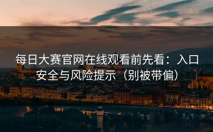 每日大赛官网在线观看前先看：入口安全与风险提示（别被带偏）
