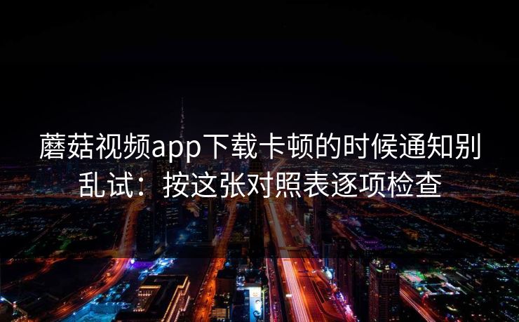 蘑菇视频app下载卡顿的时候通知别乱试:按这张对照表逐项检查 蘑菇视频app下载卡顿的时候通知别乱试:按这张对照表逐项检查
