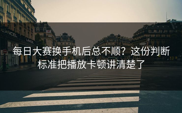 每日大赛换手机后总不顺?这份判断标准把播放卡顿讲清楚了 每日大赛换手机后总不顺?这份判断标准把播放卡顿讲清楚了