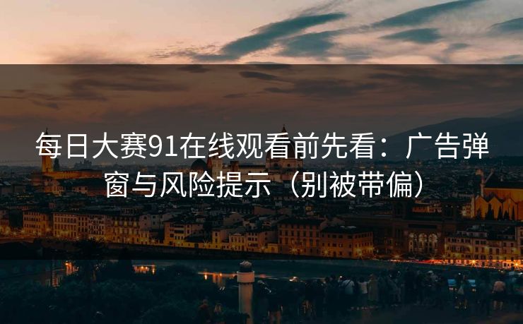 每日大赛91在线观看前先看:广告弹窗与风险提示(别被带偏) 每日大赛91在线观看前先看:广告弹窗与风险提示(别被带偏)