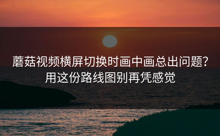 蘑菇视频横屏切换时画中画总出问题?用这份路线图别再凭感觉 蘑菇视频横屏切换时画中画总出问题?用这份路线图别再凭感觉