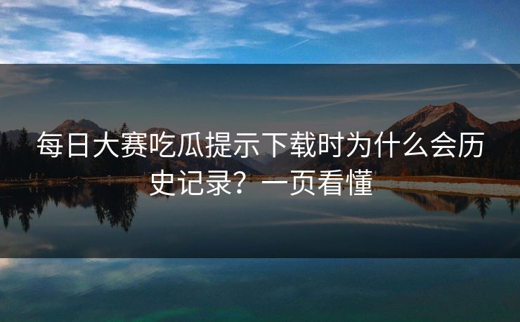 每日大赛吃瓜提示下载时为什么会历史记录？一页看懂